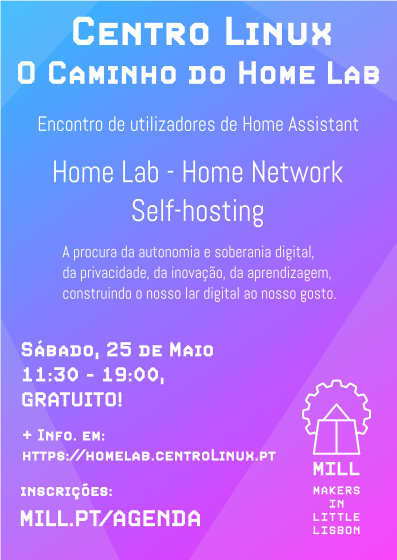 Cartaz do Evento de Maio do Centro Linux, dedicado ao "Caminho do Home Lab" Com a seguinte informação: Actividades Encontro de utilizadores de Home Assistant Home Lab - Home Network - Self-hosting A procura da autonomia e soberania digital, da privacidade, da inovação, da aprendizagem, criando o nosso lar digita ao nosso gosto Quando? Dia 15 de Maio a partir das 11:30 (até à 19) Detalhes e inscrições em https://homelab.centrolinux.pt Organizado por: Centro Linux Ubuntu-pt MILL - Makers In Little Lisbon